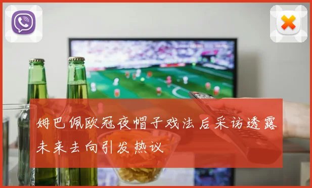 姆巴佩欧冠夜帽子戏法后采访透露未来去向引发热议