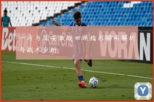 一方与国安激战回顾精彩瞬间解析与战术分析