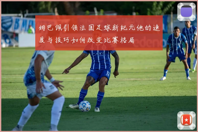 姆巴佩引领法国足球新纪元他的速度与技巧如何改变比赛格局