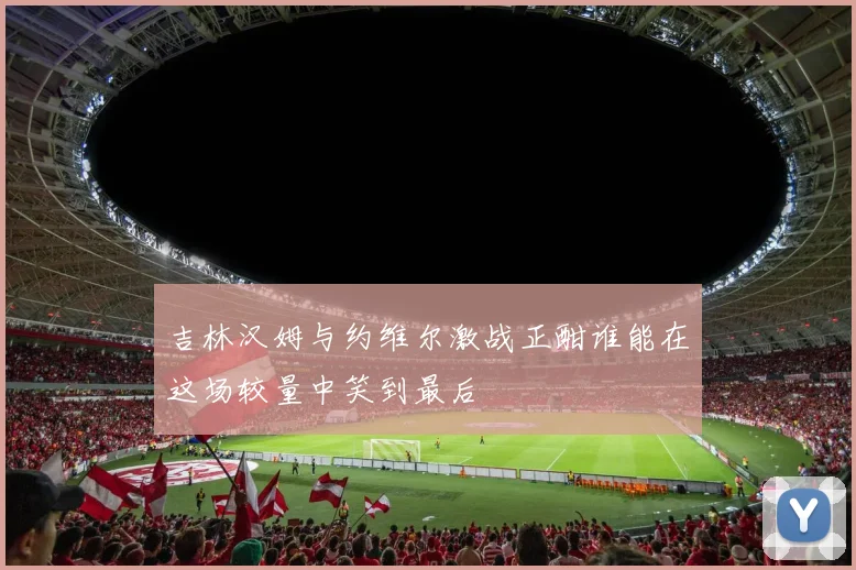 吉林汉姆与约维尔激战正酣谁能在这场较量中笑到最后