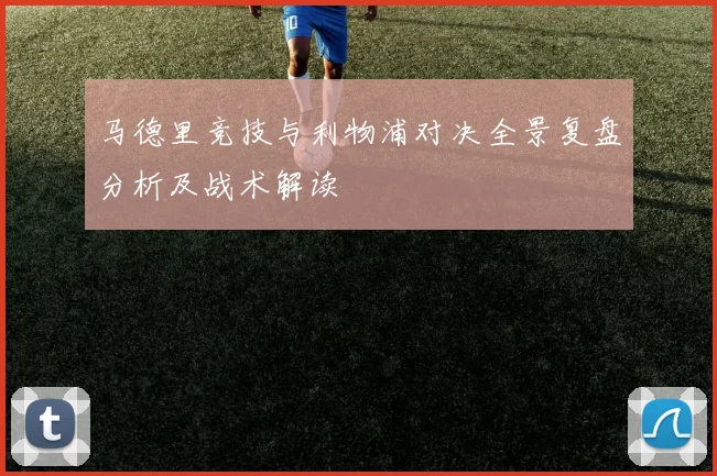 马德里竞技与利物浦对决全景复盘分析及战术解读