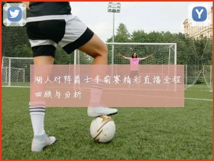 湖人对阵爵士季前赛精彩直播全程回顾与分析