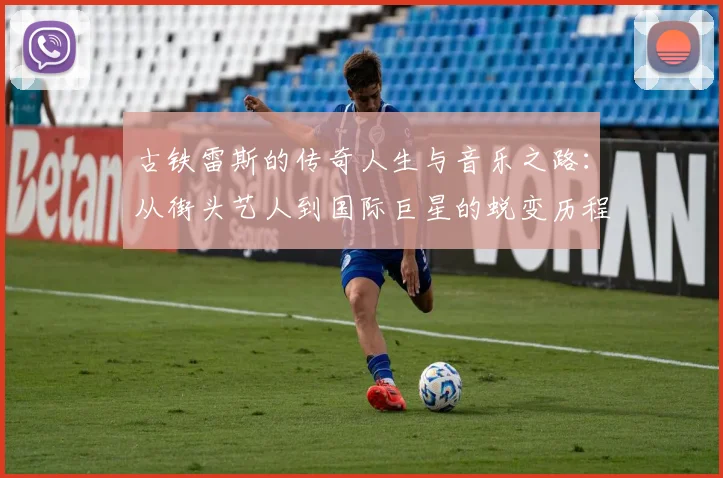 古铁雷斯的传奇人生与音乐之路：从街头艺人到国际巨星的蜕变历程