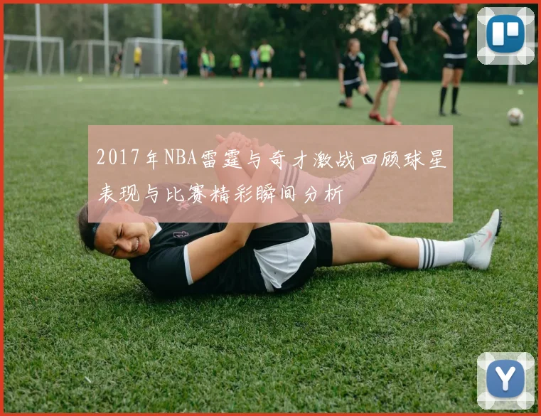 2017年NBA雷霆与奇才激战回顾球星表现与比赛精彩瞬间分析