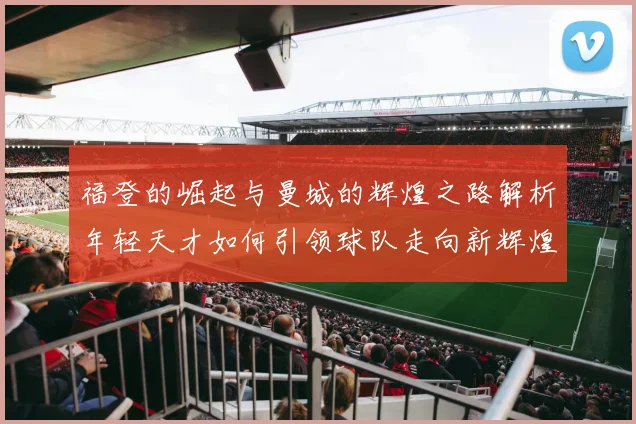 福登的崛起与曼城的辉煌之路解析年轻天才如何引领球队走向新辉煌