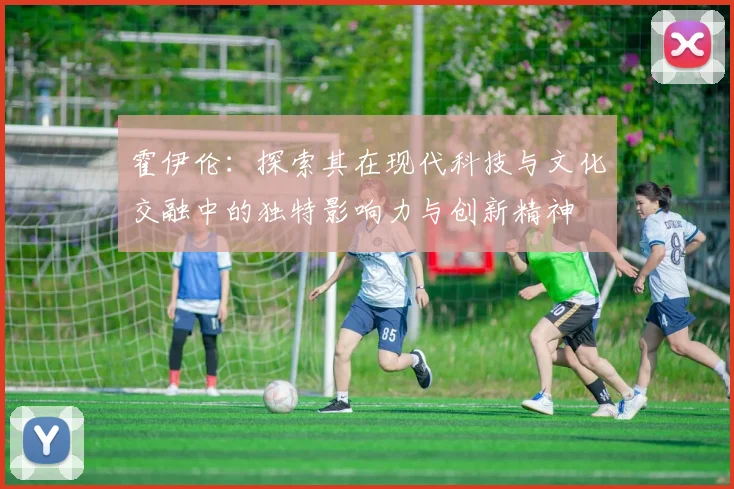 霍伊伦：探索其在现代科技与文化交融中的独特影响力与创新精神