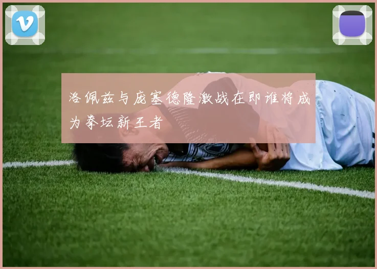 洛佩兹与庞塞德隆激战在即谁将成为拳坛新王者