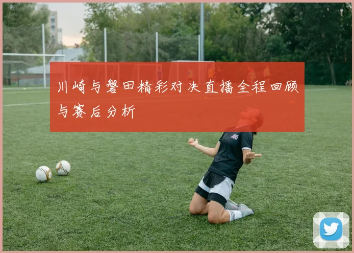 川崎与磐田精彩对决直播全程回顾与赛后分析