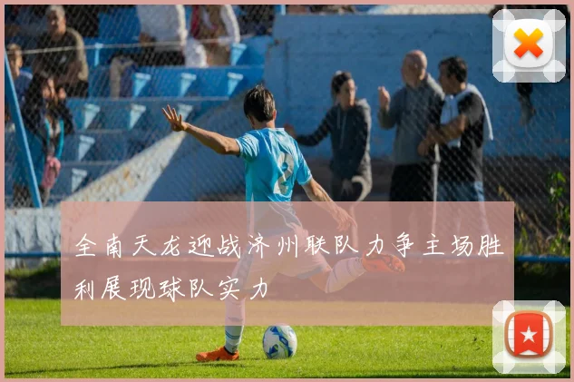 全南天龙迎战济州联队力争主场胜利展现球队实力